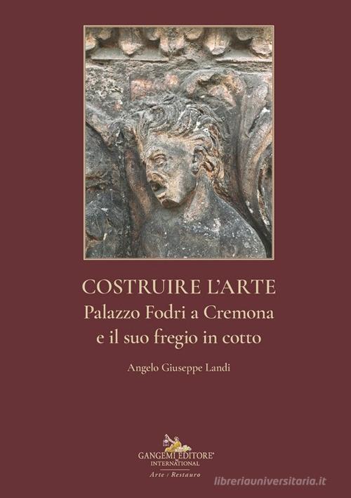 Costruire l'arte. Palazzo Fodri a Cremona e il suo fregio in cotto. Ediz. illustrata di Angelo Giuseppe Landi edito da Gangemi Editore
