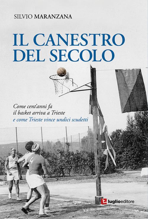 Il canestro del secolo. Come cent'anni fa il basket arriva a Trieste e come Trieste vince undici scudetti di Silvio Maranzana edito da Luglio (Trieste)