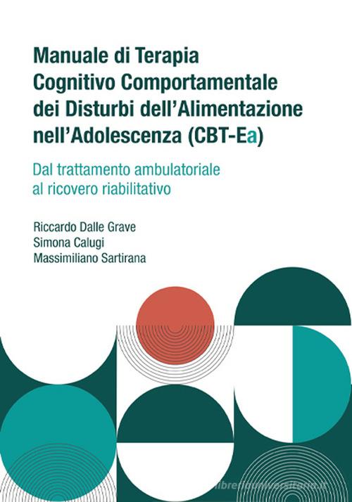 Manuale di terapia cognitivo comportamentale dei disturbi dell'alimentazione nell'adolescenza (CBT-Ea). Dal trattamento ambulatoriale al ricovero riabilitativo di Riccardo Dalle Grave, Simona Calugi, Massimiliano Sartirana edito da Positive Press
