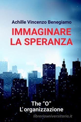 Immaginare la speranza. The "O" - L'Organizzazione di Achille Vincenzo Benegiamo edito da ilmiolibro self publishing