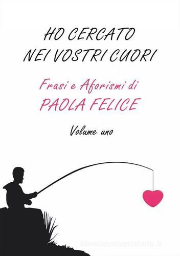 Ho cercato nei vostri cuori. Frasi e aforismi vol.1 di Paola Felice edito da La Lettera Scarlatta