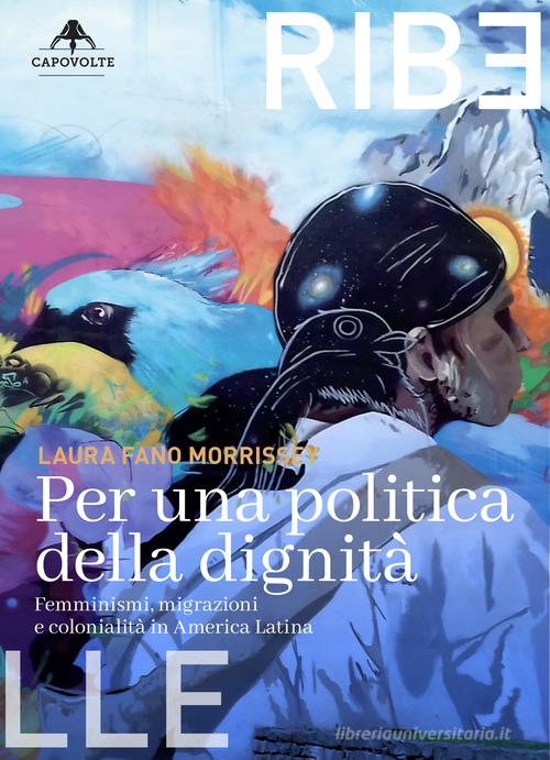 Per una politica della dignità. Femminismi, migrazioni e colonialità in America Latina di Laura Fano Morrissey edito da Capovolte