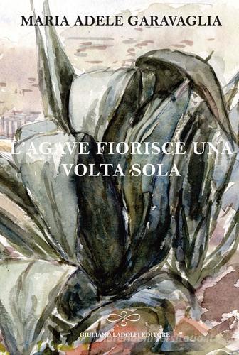 L' agave fiorisce una volta sola di M. Adele Garavaglia edito da Giuliano Ladolfi Editore