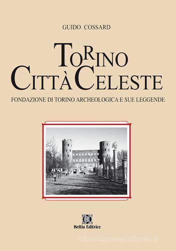 Torino città celeste. Fondazione di Torino archeologica e sue leggende di Guido Cossard edito da Keltia