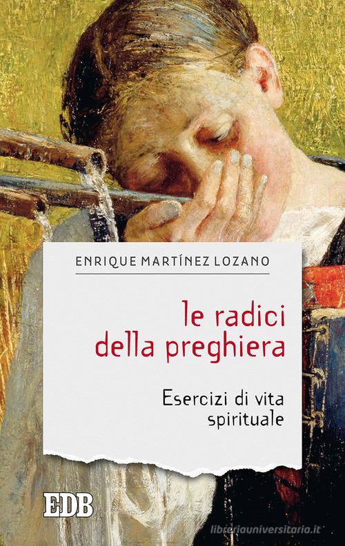 Le radici della preghiera. Esercizi di vita spirituale di Enrique Martínez Lozano edito da EDB