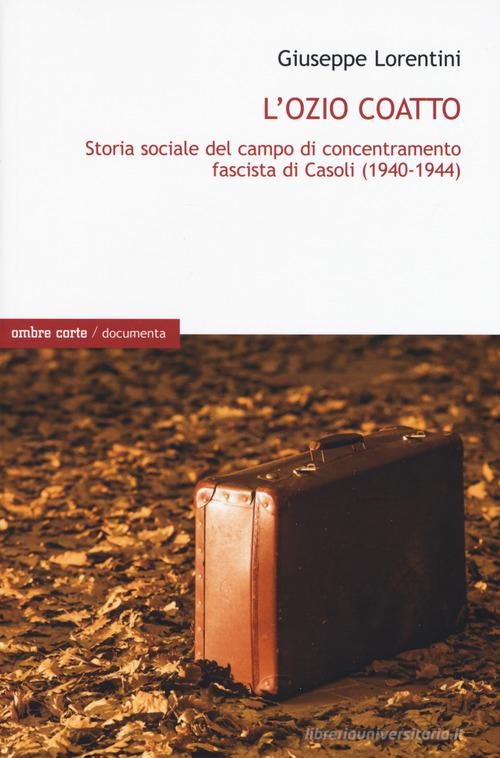 L' ozio coatto. Storia sociale del campo di concentramento fascista di Casoli (1940-1944) di Giuseppe Lorentini edito da Ombre Corte