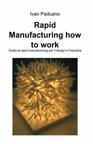 Rapid manufacturing. How to work di Ivan Paduano edito da ilmiolibro self publishing