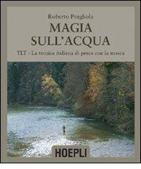 Magie sull'acqua. TLT-La tecnica italiana di pesca a mosca di Roberto Pragliola edito da Hoepli