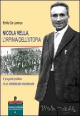 Nicola Vella, l'Irpinia dell'utopia. Il progetto politico di un intellettuale meridionale di Emilio De Lorenzo edito da Il Castello Edizioni