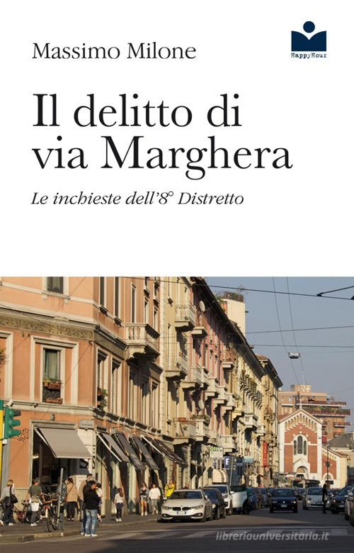 Il delitto di via Marghera. Le inchieste dell'8° distretto di Massimo Milone edito da Happy Hour Edizioni