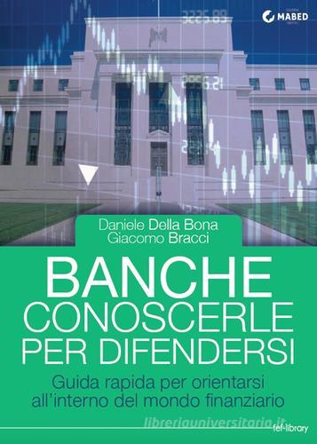 Banche. Conoscerle per difendersi. Guida rapida per orientarsi all'interno del mondo finanziario di Daniele Della Bona, Giacomo Bracci edito da MaBED