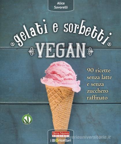 Gelati e sorbetti vegan. 90 ricette senza latte e senza zucchero raffinato di Alice Savorelli edito da Terra Nuova Edizioni