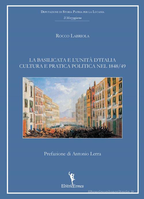 La Basilicata e l'unità d'Italia. Cultura e pratica politica nel 1848-49 di Rocco Labriola edito da EditricErmes