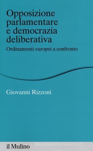 Opposizione parlamentare e democrazia deliberativa. Ordinamenti europei a confronto di Giovanni Rizzoni edito da Il Mulino