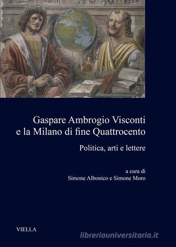 Gaspare Ambrogio Visconti e la Milano di fine quattrocento. Politica, arti e lettere edito da Viella