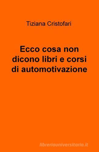 Ecco cosa non dicono libri e corsi di automotivazione di Tiziana Cristofari edito da ilmiolibro self publishing