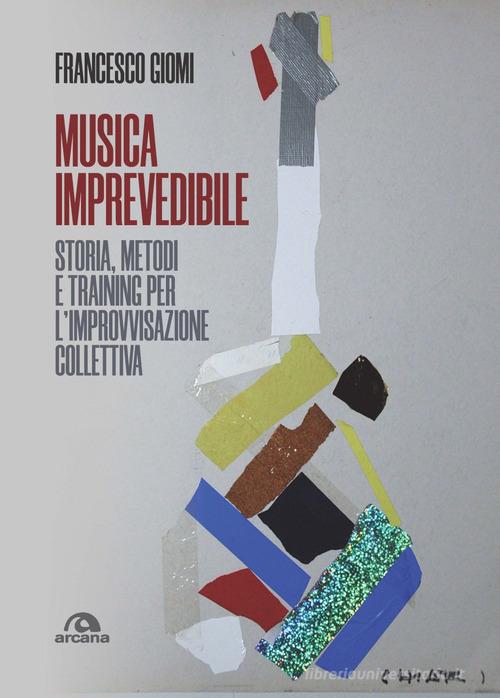 Musica imprevedibile. Storia, metodi e training per l'improvvisazione collettiva di Francesco Giomi edito da Arcana