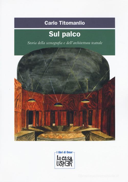 Sul palco. Storia della scenografia e dell'architettura teatrale di Carlo Titomanlio edito da La Casa Usher