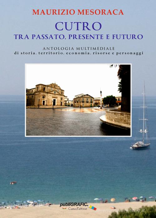 Cutro tra passato, presente e futuro. Antologia multimediale di storia, territorio, economia, risorse e personaggi di Maurizio Mesoraca edito da Publigrafic (Cotronei)