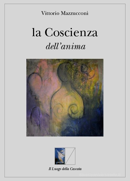 La coscienza dell'anima di Vittorio Mazzucconi edito da Il Luogo della Cascata