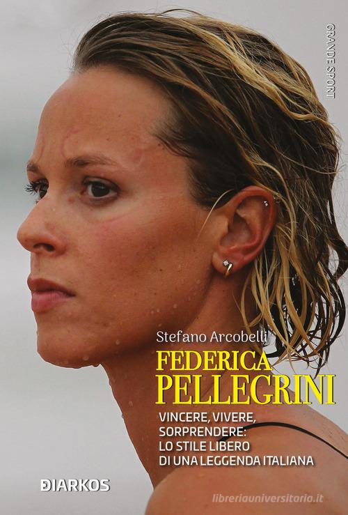 Federica Pellegrini. Vincere, vivere, sorprendere: lo stile libero di una leggenda italiana di Stefano Arcobelli edito da DIARKOS
