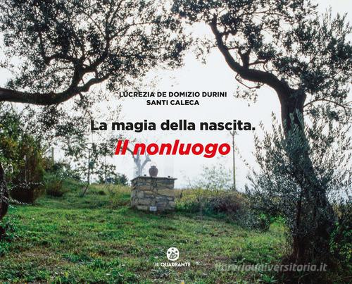 La magia della nascita. Il nonluogo. Ediz. a colori di Lucrezia De Domizio Durini, Santi Caleca edito da Il Quadrante