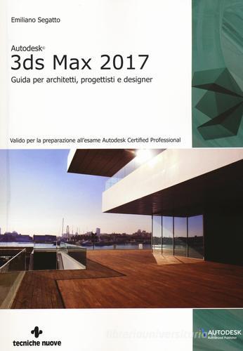 Autodesk 3DS Max 2017. Guida per architetti, progettisti e designer di Emiliano Segatto edito da Tecniche Nuove