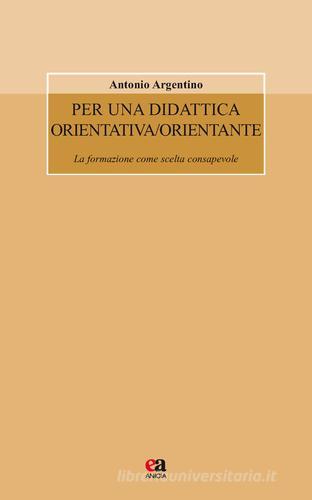 Per una didattica orientativa/orientante. La formazione come scelta consapevole di Antonio Argentino edito da Anicia (Roma)