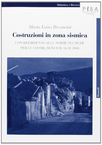 Costruzioni in zona sismica. Con riferimento alle norme tecniche per le costruzioni d. m. 14.01.2008 di Maria Luisa Beconcini edito da Pisa University Press