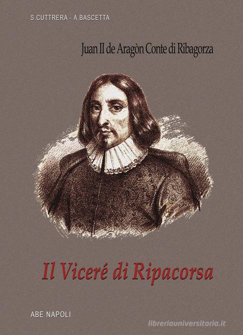 Il viceré di Ripacorsa: Juan de Aragon conte di Ribagorza (1507-1509). I viceré di Napoli vol. 1.2 di Arturo Bascetta, Sabato Cuttrera edito da ABE
