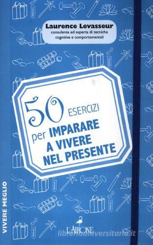 50 esercizi per imparare a vivere nel presente di Laurence Levasseur edito da L'Airone Editrice Roma