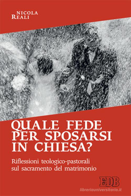 Quale fede per sposarsi in chiesa? Riflessioni teologico-pastorali sul sacramento del matrimonio di Nicola Reali edito da EDB