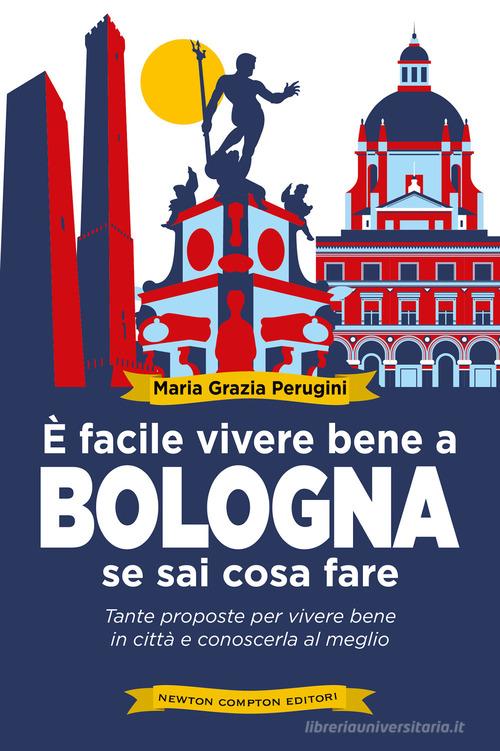 È facile vivere bene a Bologna se sai cosa fare. Tante proposte per vivere bene in città e conoscerla al meglio di Perugini Maria Grazia edito da Newton Compton Editori