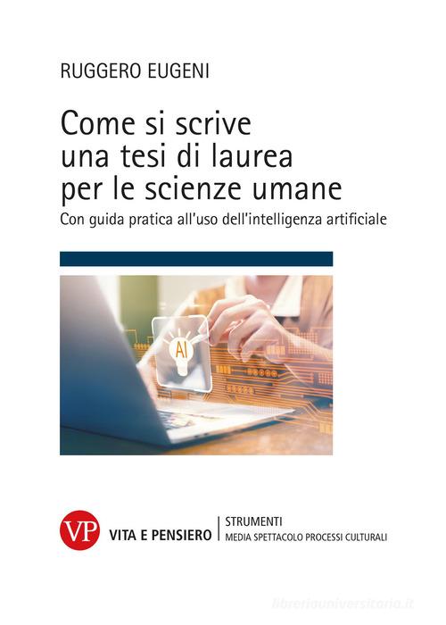 Come si scrive una tesi di laurea per le scienze umane. Con guida pratica all'uso dell'intelligenza artificiale di Ruggero Eugeni edito da Vita e Pensiero