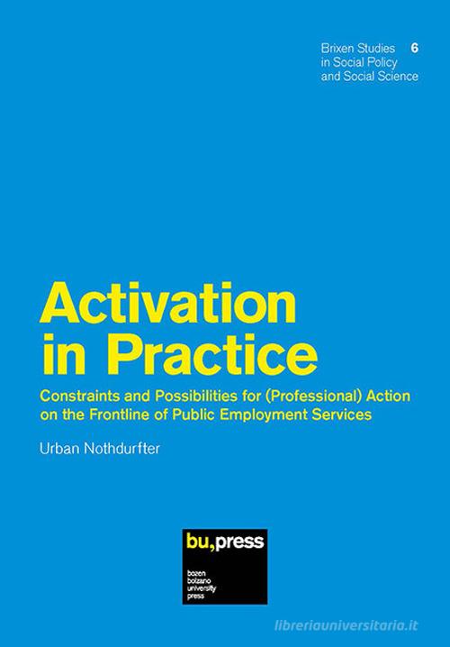 Activation in Practice. Constraints and Possibilities for (Professional) Action on the Frontline of Public Employment Services di Urban Nothdurfter edito da Bozen-Bolzano University Press