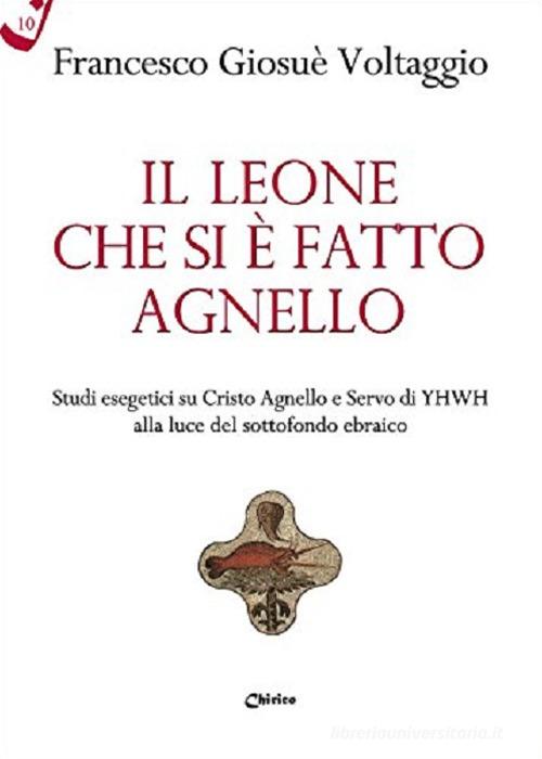 Il leone che si è fatto agnello. Studi esegetici su Cristo agnello e servo di Yhwh alla luce del sottofondo ebraico di Francesco Giosué Voltaggio edito da Chirico
