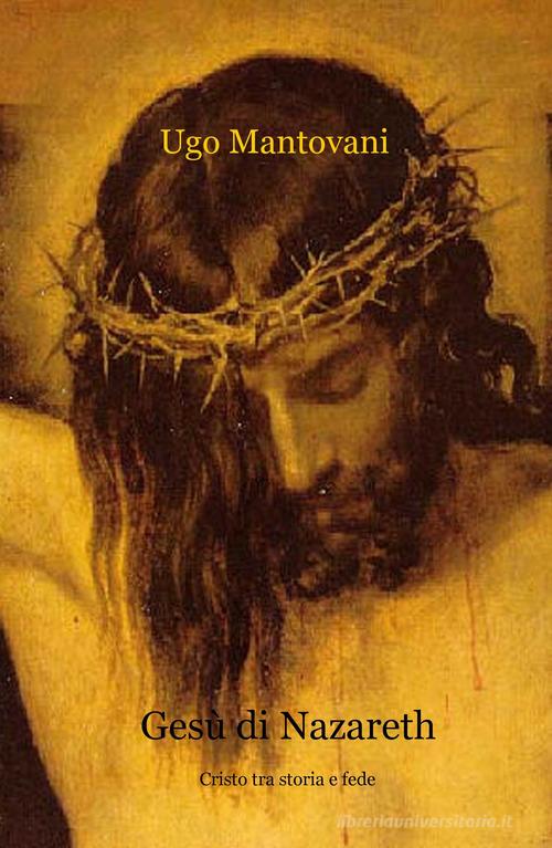 Gesù di Nazareth. Cristo tra storia e fede di Ugo Mantovani edito da ilmiolibro self publishing