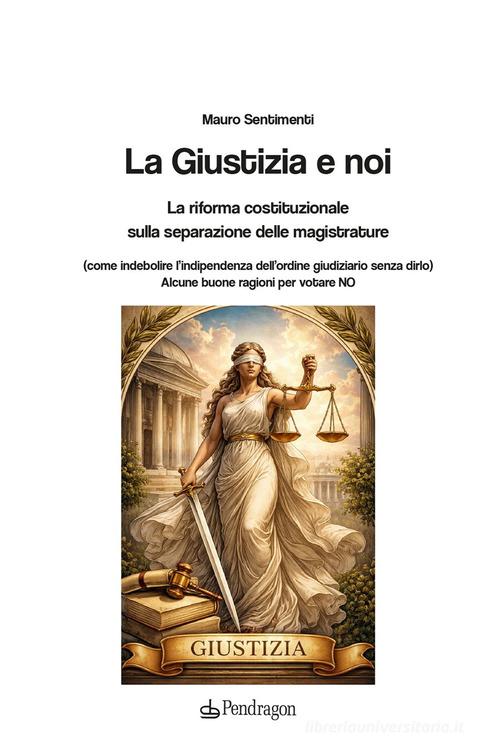 La Giustizia e noi. La riforma costituzionale sulla separazione delle magistrature di Mauro Sentimenti edito da Edizioni Pendragon