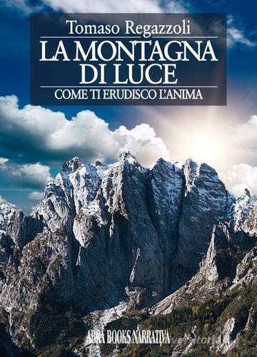 La montagna di luce. Come ti erudisco l'anima di Tomaso Regazzoli edito da Abrabooks