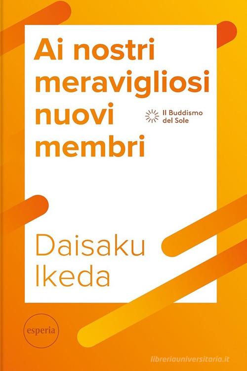 Ai nostri meravigliosi nuovi membri. La serie di lezioni per il futuro del movimento di Kosen Rufu di Daisaku Ikeda edito da Esperia