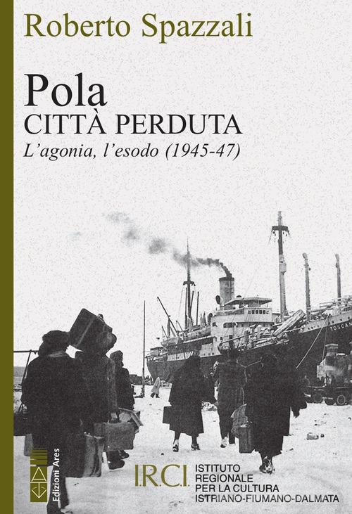 Pola. Città perduta. L'agonia, l'esodo (1945-47) di Roberto Spazzali edito da Ares