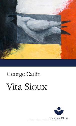 Vita Sioux di George Catlin edito da Happy Hour Edizioni
