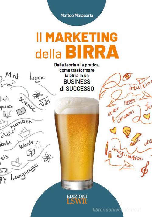 Il marketing della birra. Dalla teoria alla pratica, come trasformare la birra in un business di successo di Matteo Malacaria edito da Edizioni LSWR