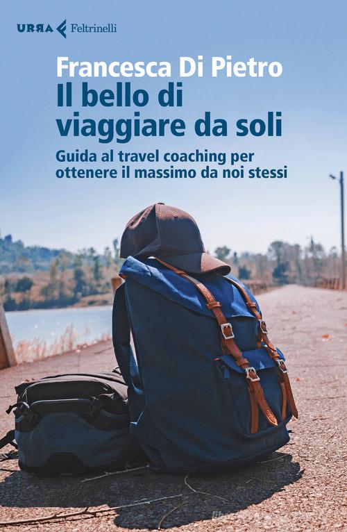 Il bello di viaggiare da soli. Guida al travel coaching per ottenere il massimo da noi stessi di Francesca Di Pietro edito da Feltrinelli