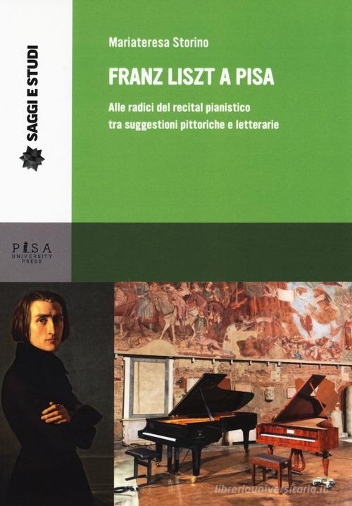 Franz Liszt a Pisa. Alle radici del recital pianistico tra suggestioni pittoriche e letterarie di Mariateresa Storino edito da Pisa University Press