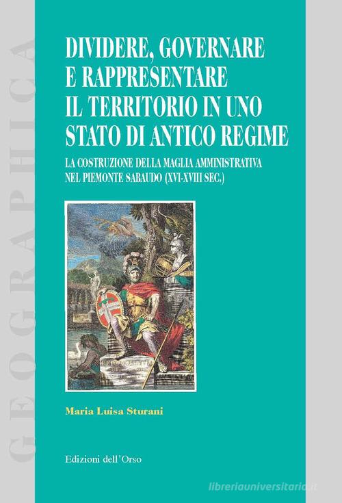 Dividere, governare e rappresentare il territorio in uno stato di antico regime. La costruzione della maglia amministrativa nel Piemonte sabaudo (XVI-XVIII sec.) di Maria Luisa Sturani edito da Edizioni dell'Orso