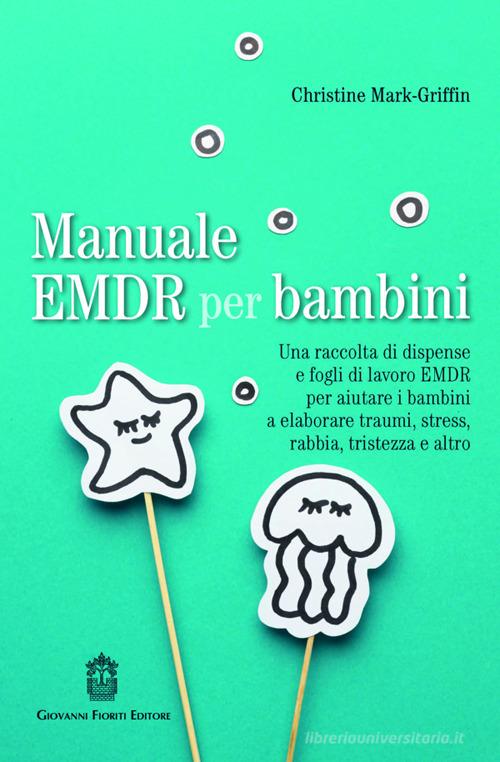 Manuale EMDR per bambini. Una raccolta di dispense e fogli di lavoro EMDR per aiutare i bambini a elaborare traumi, stress, rabbia, tristezza e altro di Christine Mark-Griffin edito da Giovanni Fioriti Editore