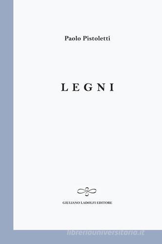 Legni di Paolo Pistoletti edito da Giuliano Ladolfi Editore