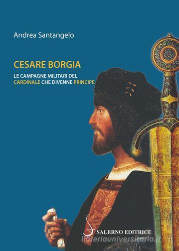 Cesare Borgia. Le campagne militari del cardinale che divenne principe di Andrea Santangelo edito da Salerno Editrice