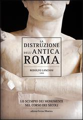 La distruzione dell'antica Roma. Lo scempio dei monumenti nel corso dei secoli di Rodolfo Lanciani edito da Intra Moenia